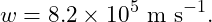 \[ w=8.2\times10^5\ \text{m s}^{-1}. \]