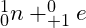 _{0}^{1}n + _{+1}^{0}e