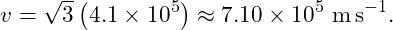 \[ v=\sqrt{3}\left(4.1\times10^{5}\right) \approx 7.10\times10^{5}\ \mathrm{m\,s^{-1}}. \]