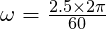 \omega = \frac{2.5 \times 2\pi}{60}