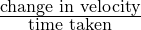 \frac{\text{change in velocity}}{\text{time taken}}