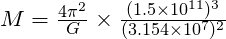 M  = {\frac{4 \pi ^2}{G} \times \frac{(1.5 \times 10^{11})^3}{(3.154 \times 10^7)^2}}