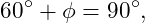 \[ 60^\circ+\phi=90^\circ, \]