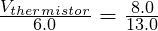 \frac{V_{thermistor}}{6.0} = \frac{8.0}{13.0}