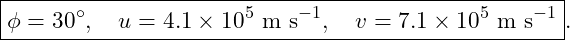 \[ \boxed{\phi=30^\circ,\quad u=4.1\times10^5\ \text{m s}^{-1},\quad v=7.1\times10^5\ \text{m s}^{-1}}. \]
