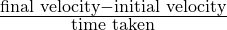 \frac{\text{final velocity}-\text{initial velocity}}{\text{time taken}}